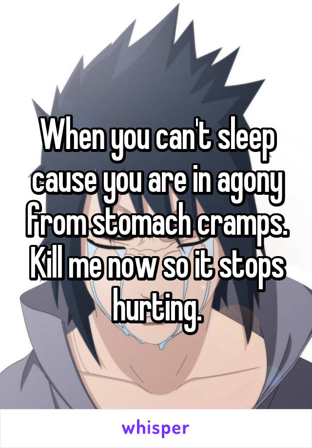 When you can't sleep cause you are in agony from stomach cramps. Kill me now so it stops hurting.