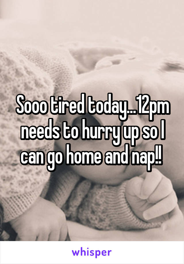 Sooo tired today...12pm needs to hurry up so I can go home and nap!! 