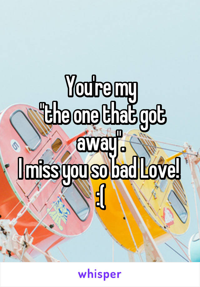 You're my
 "the one that got away".
I miss you so bad Love! 
:(