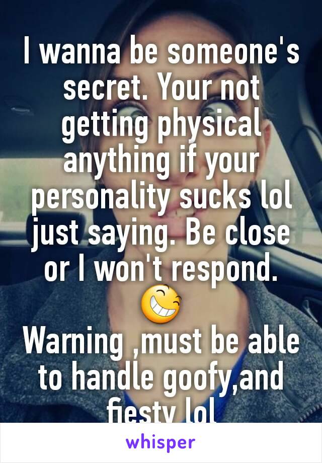 I wanna be someone's secret. Your not getting physical anything if your personality sucks lol just saying. Be close or I won't respond. 😆
Warning ,must be able to handle goofy,and fiesty lol