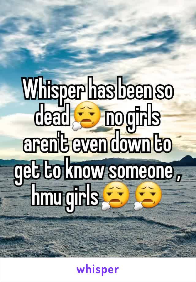 Whisper has been so dead😧 no girls aren't even down to get to know someone , hmu girls😧😧
