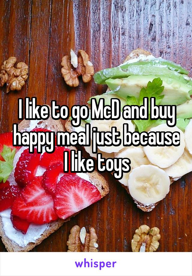 I like to go McD and buy happy meal just because I like toys