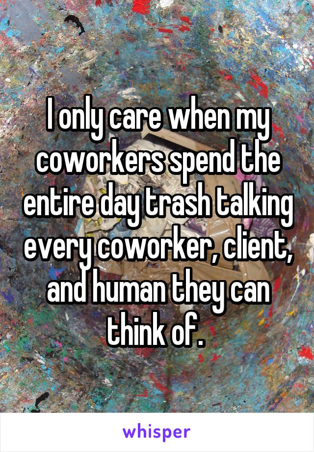 I only care when my coworkers spend the entire day trash talking every coworker, client, and human they can think of. 