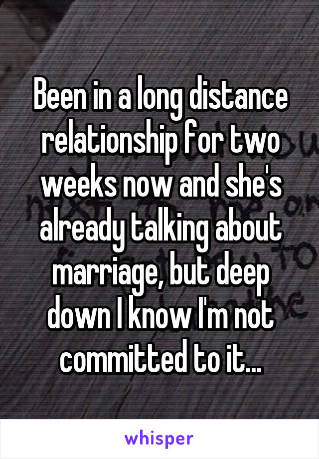 Been in a long distance relationship for two weeks now and she's already talking about marriage, but deep down I know I'm not committed to it...