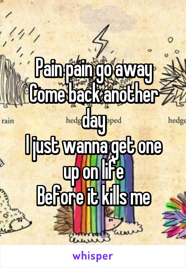 Pain pain go away
Come back another day
I just wanna get one up on life
Before it kills me