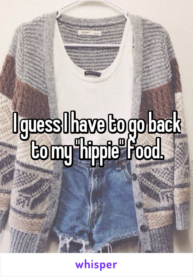 I guess I have to go back to my "hippie" food.