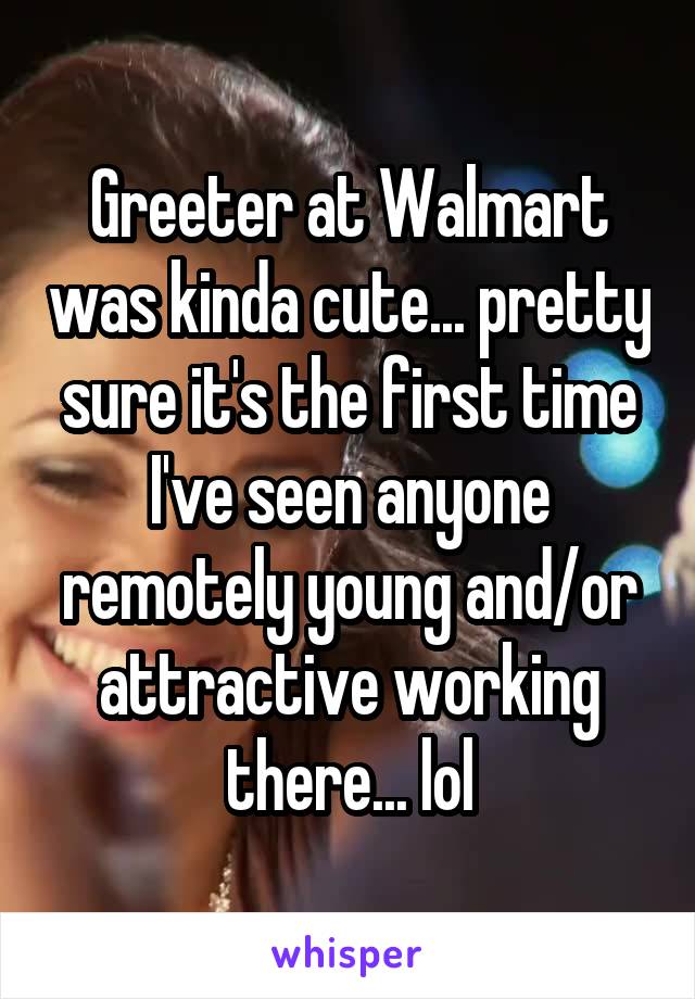 Greeter at Walmart was kinda cute... pretty sure it's the first time I've seen anyone remotely young and/or attractive working there... lol