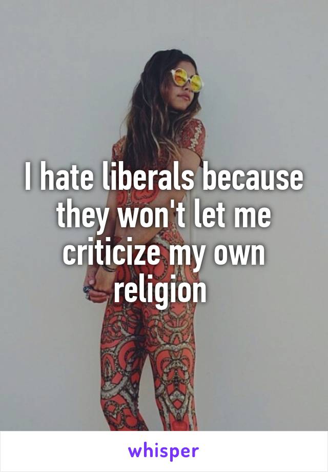 I hate liberals because they won't let me criticize my own religion 
