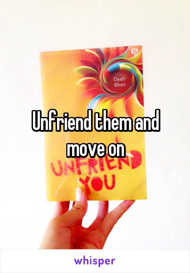 Unfriend them and move on