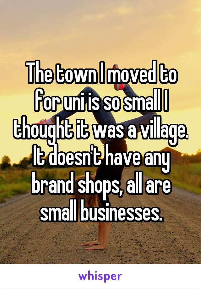 The town I moved to for uni is so small I thought it was a village. It doesn't have any brand shops, all are small businesses.