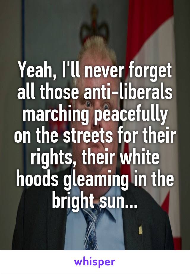 Yeah, I'll never forget all those anti-liberals marching peacefully on the streets for their rights, their white hoods gleaming in the bright sun...