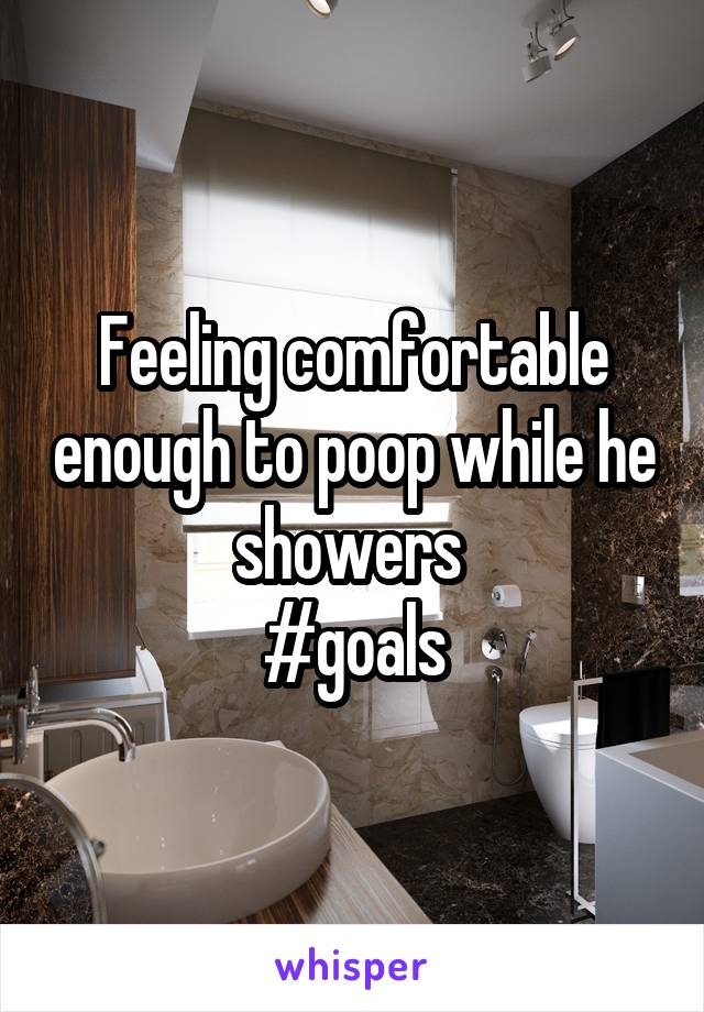 Feeling comfortable enough to poop while he showers 
#goals