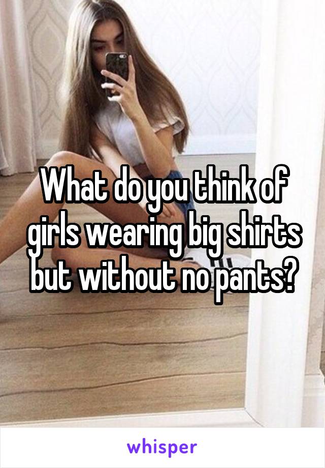 What do you think of girls wearing big shirts but without no pants?