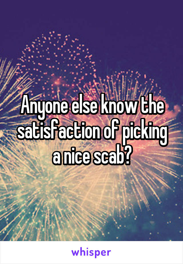 Anyone else know the satisfaction of picking a nice scab?