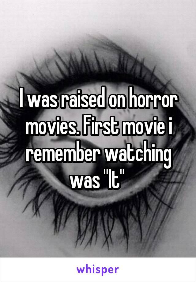 I was raised on horror movies. First movie i remember watching was "It" 