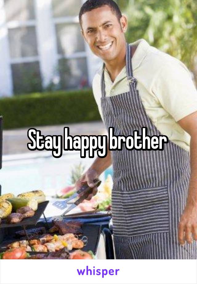 Stay happy brother 