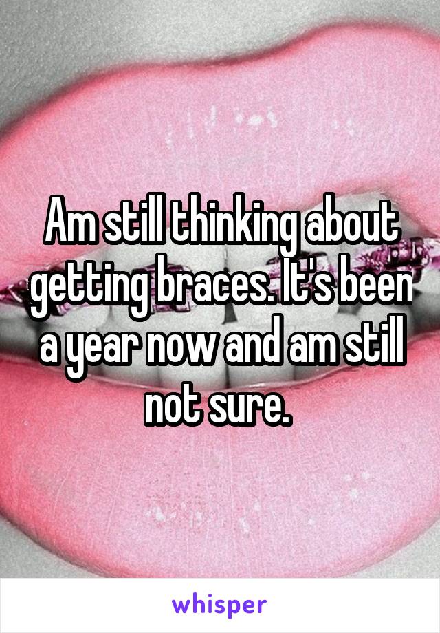 Am still thinking about getting braces. It's been a year now and am still not sure. 