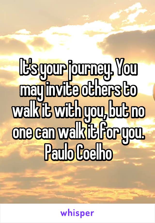 It's your journey. You may invite others to walk it with you, but no one can walk it for you.
Paulo Coelho