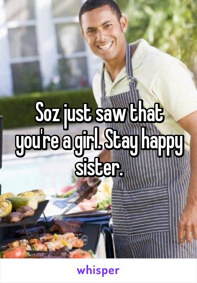 Soz just saw that you're a girl. Stay happy sister.