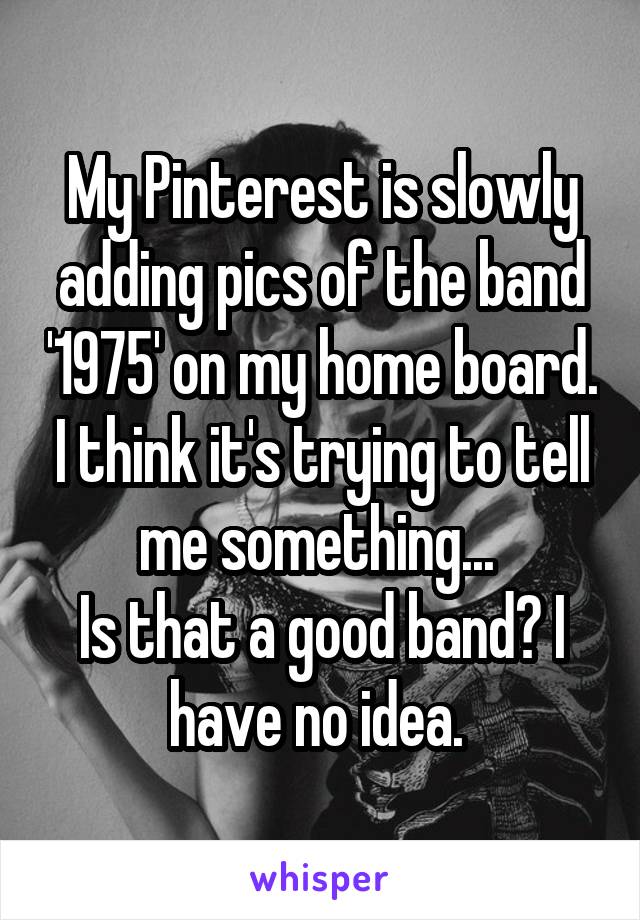 My Pinterest is slowly adding pics of the band '1975' on my home board. I think it's trying to tell me something... 
Is that a good band? I have no idea. 