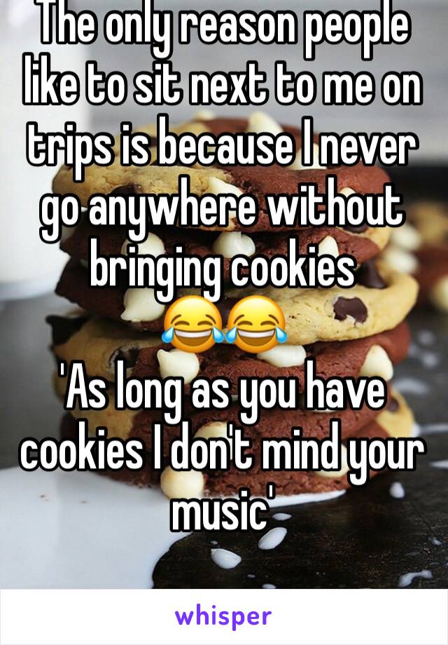 The only reason people like to sit next to me on trips is because I never go anywhere without bringing cookies
😂😂
'As long as you have cookies I don't mind your music'