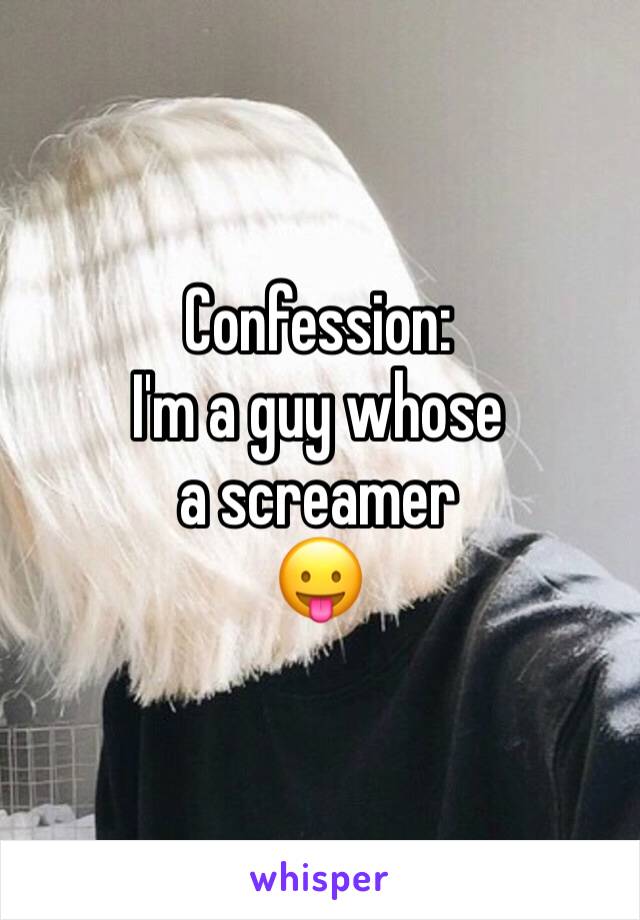 Confession:
I'm a guy whose
a screamer 
😛