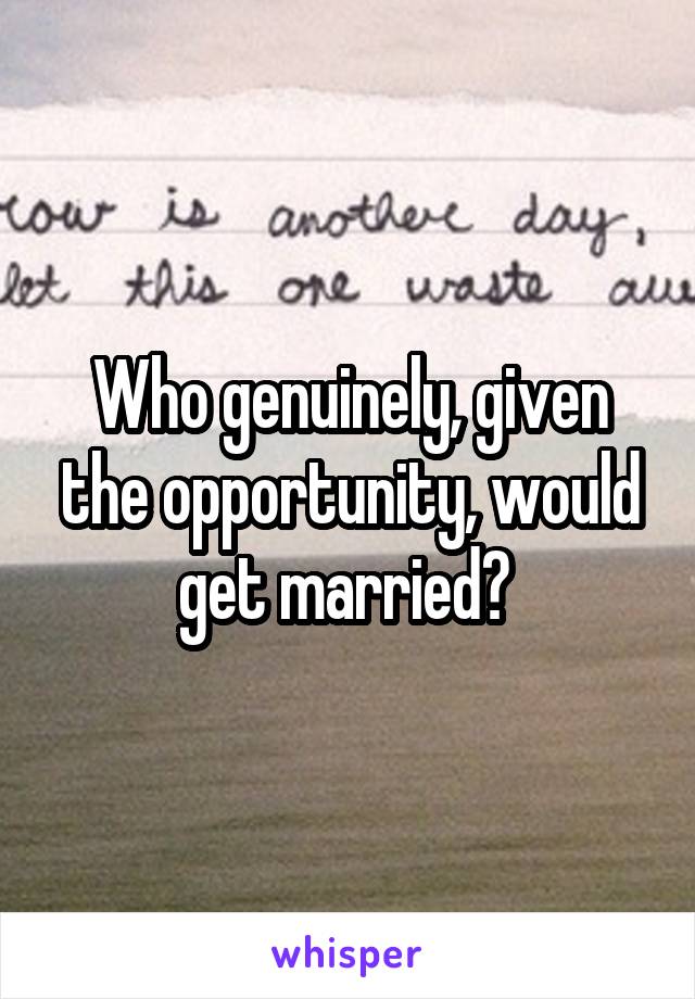 Who genuinely, given the opportunity, would get married? 