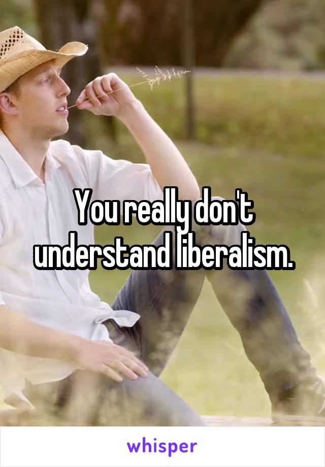 You really don't understand liberalism.