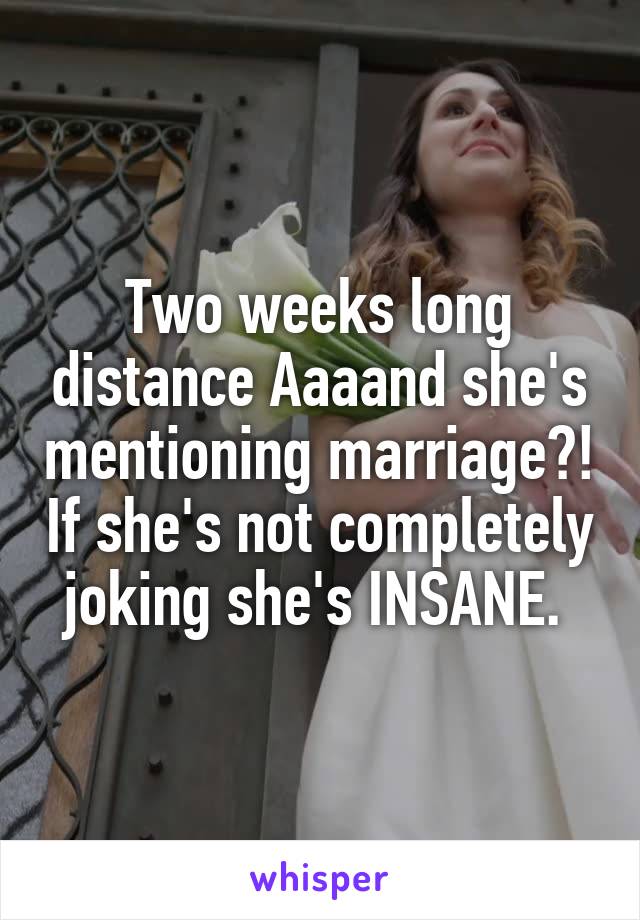 Two weeks long distance Aaaand she's mentioning marriage?! If she's not completely joking she's INSANE. 