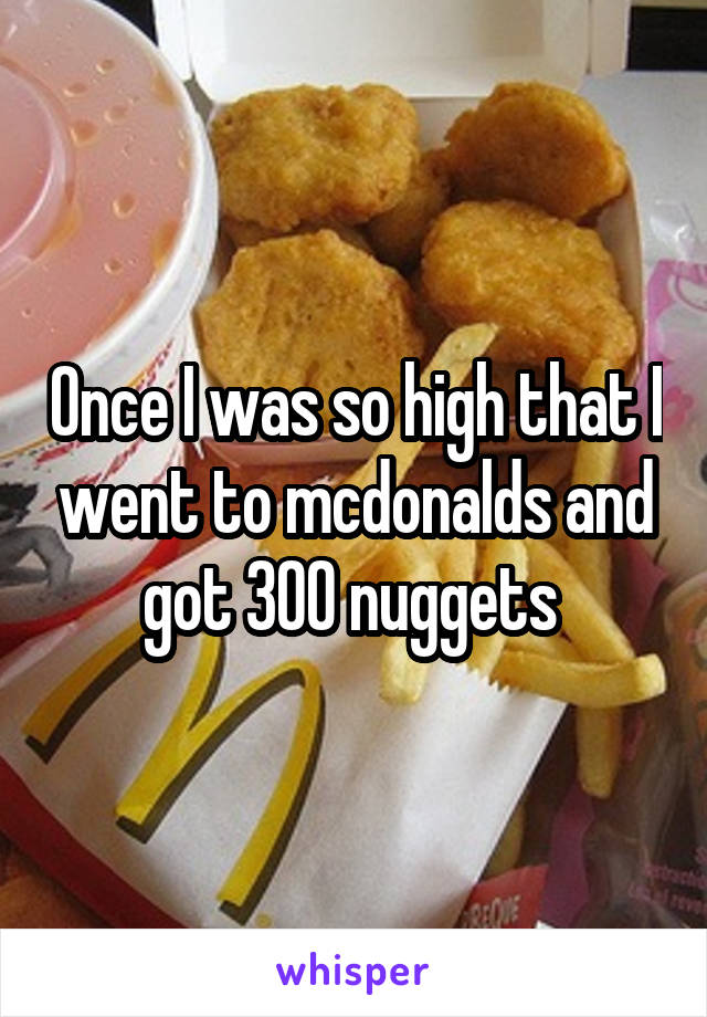 Once I was so high that I went to mcdonalds and got 300 nuggets 
