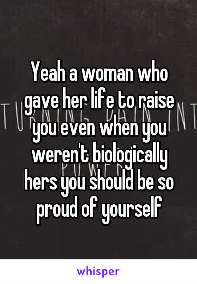 Yeah a woman who gave her life to raise you even when you weren't biologically hers you should be so proud of yourself