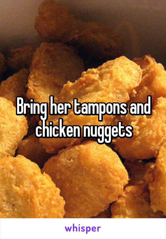 Bring her tampons and chicken nuggets