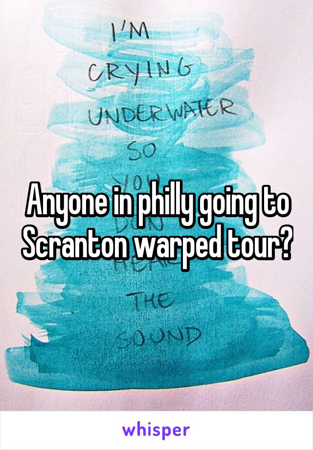Anyone in philly going to Scranton warped tour?