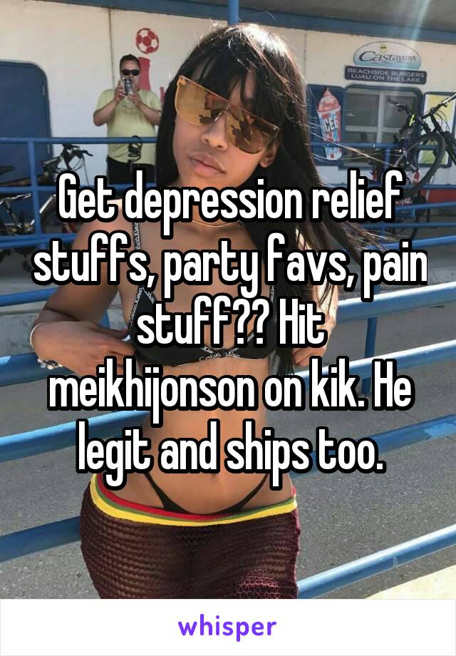 Get depression relief stuffs, party favs, pain stuff?? Hit meikhijonson on kik. He legit and ships too.