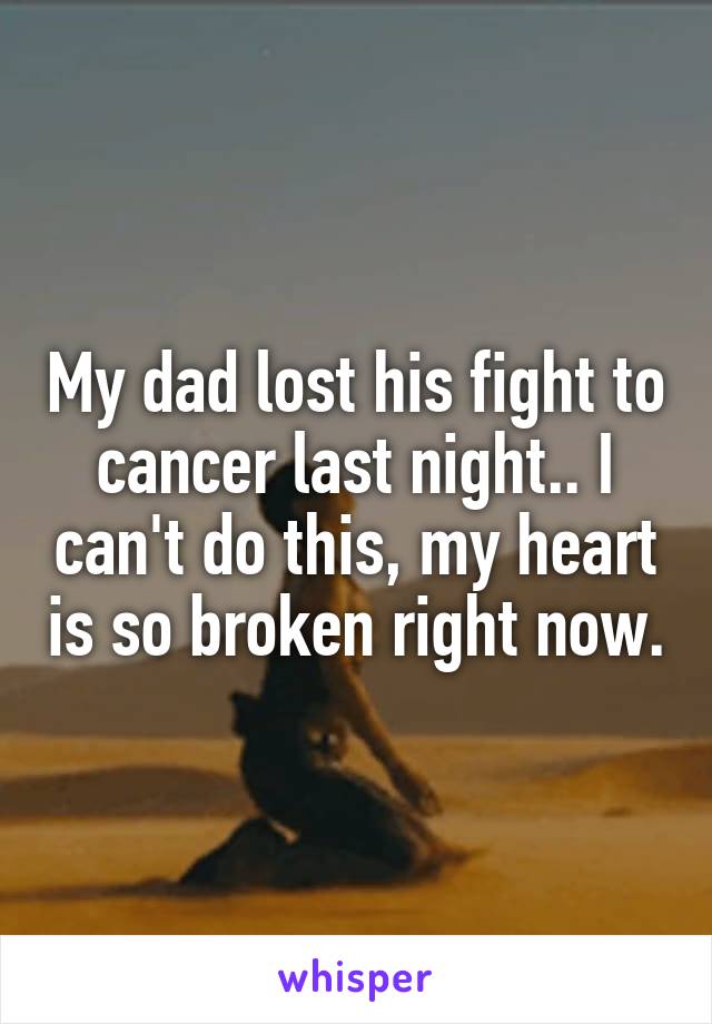 My dad lost his fight to cancer last night.. I can't do this, my heart is so broken right now.