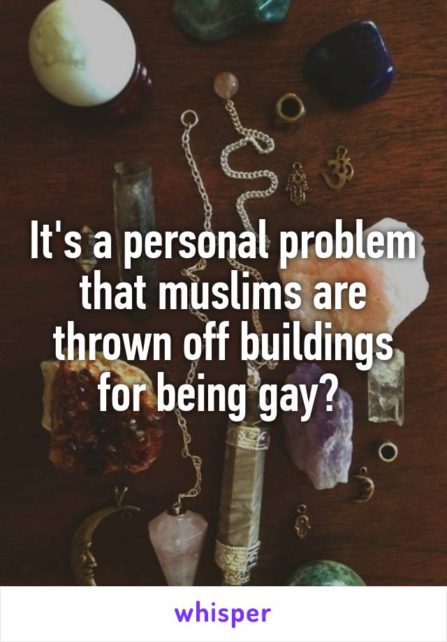 It's a personal problem that muslims are thrown off buildings for being gay? 