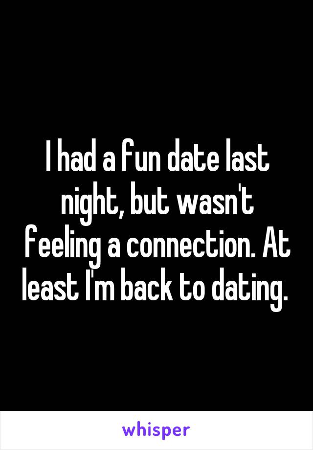 I had a fun date last night, but wasn't feeling a connection. At least I'm back to dating. 
