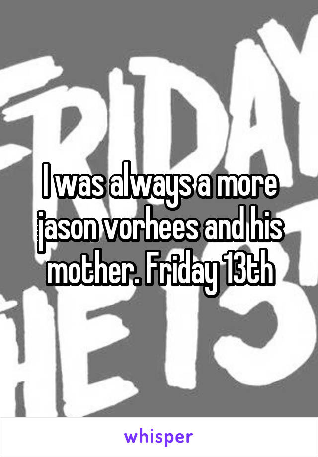 I was always a more jason vorhees and his mother. Friday 13th