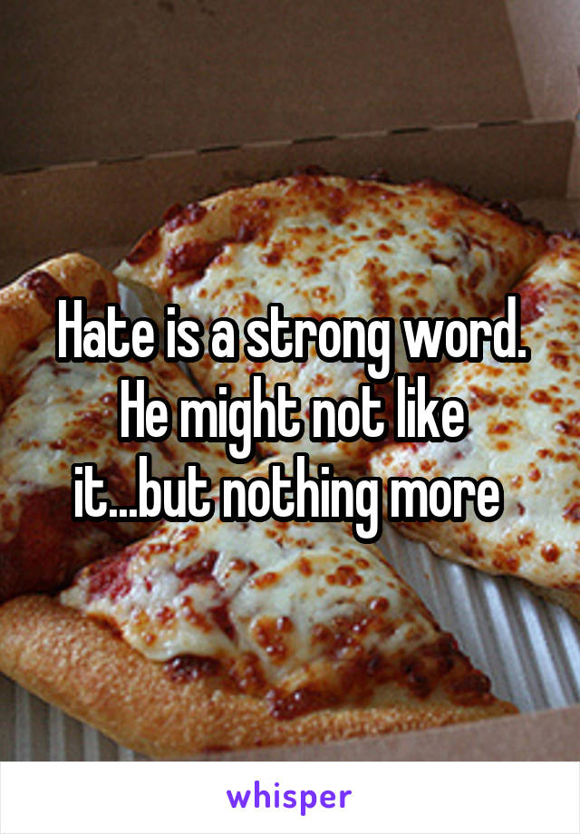 Hate is a strong word.
He might not like it...but nothing more 