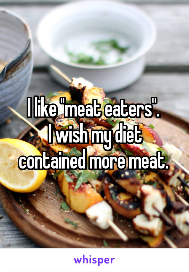 I like "meat eaters". 
I wish my diet contained more meat. 