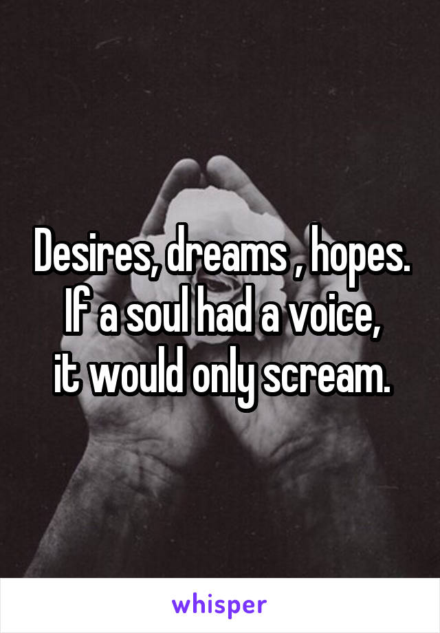 Desires, dreams , hopes.
If a soul had a voice,
it would only scream.