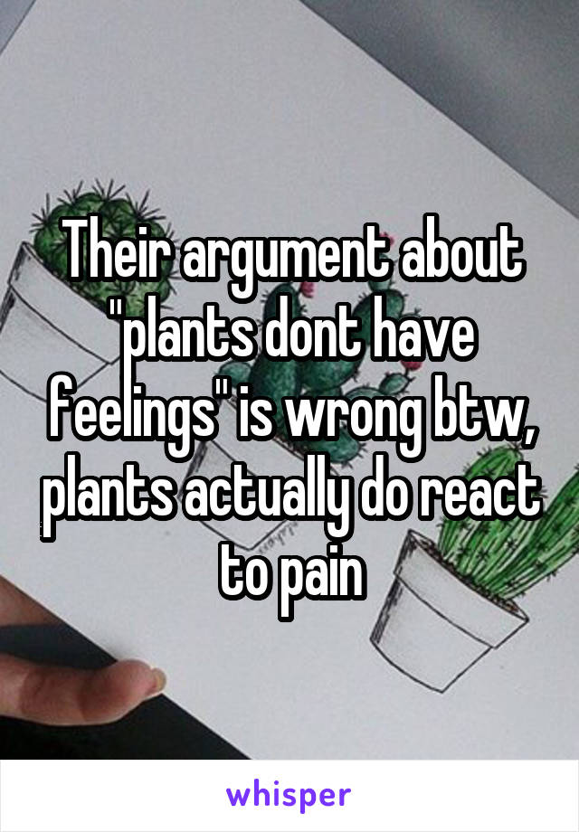 Their argument about "plants dont have feelings" is wrong btw, plants actually do react to pain