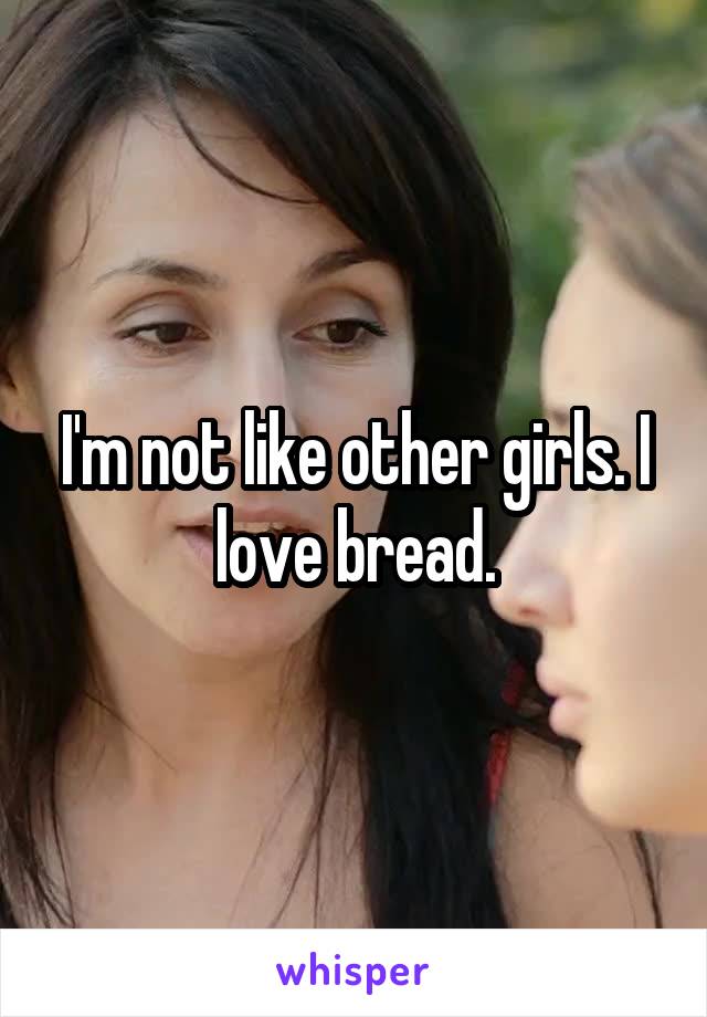 I'm not like other girls. I love bread.