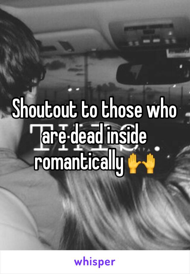 Shoutout to those who are dead inside romantically 🙌 