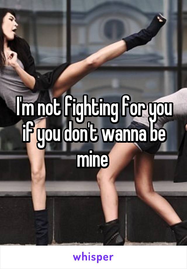 I'm not fighting for you if you don't wanna be mine 