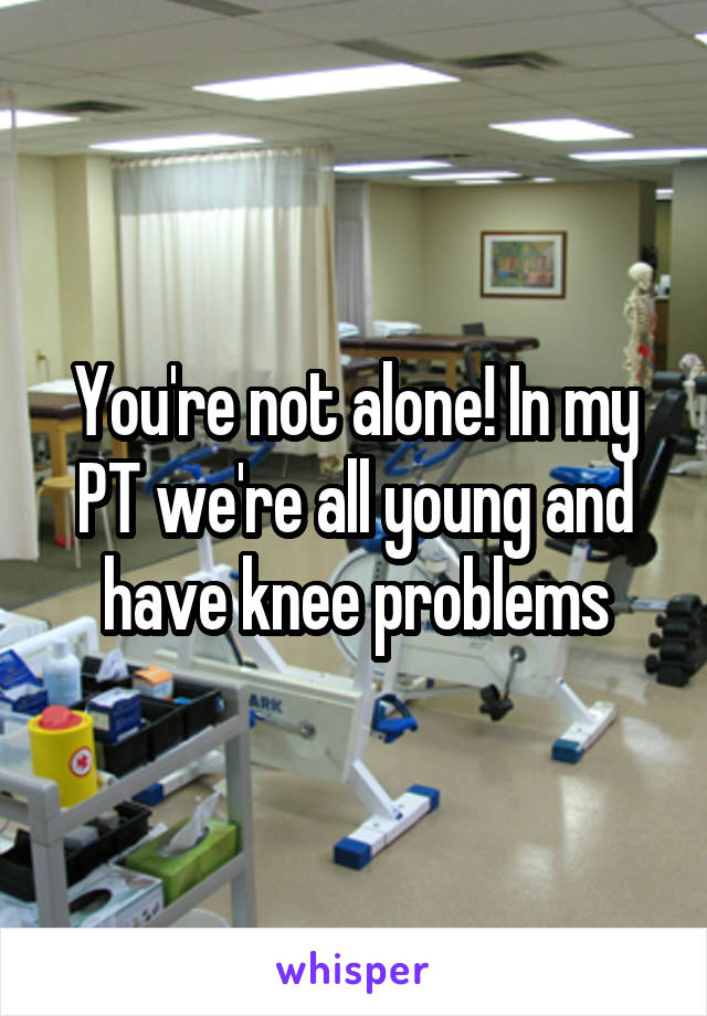 You're not alone! In my PT we're all young and have knee problems