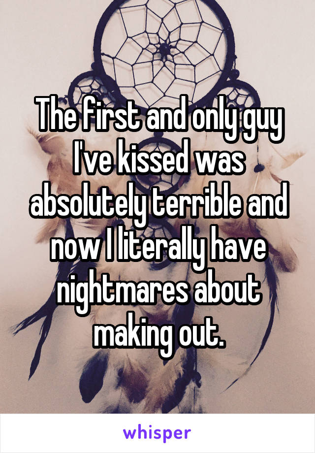 The first and only guy I've kissed was absolutely terrible and now I literally have nightmares about making out.