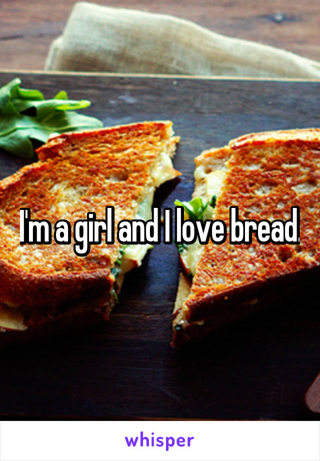 I'm a girl and I love bread.