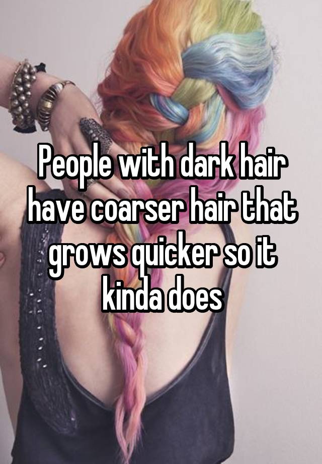 people-with-dark-hair-have-coarser-hair-that-grows-quicker-so-it-kinda-does