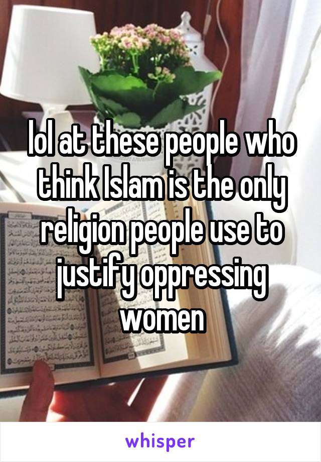 lol at these people who think Islam is the only religion people use to justify oppressing women